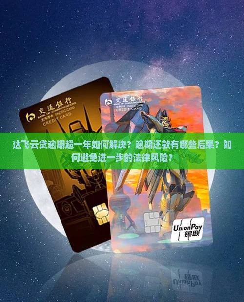 达飞云贷逾期超一年如何解决？逾期还款有哪些后果？如何避免进一步的法律风险？