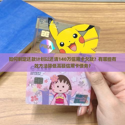 如何制定还款计划以还清140万信用卡欠款？有哪些有效方法降低高额信用卡债务？