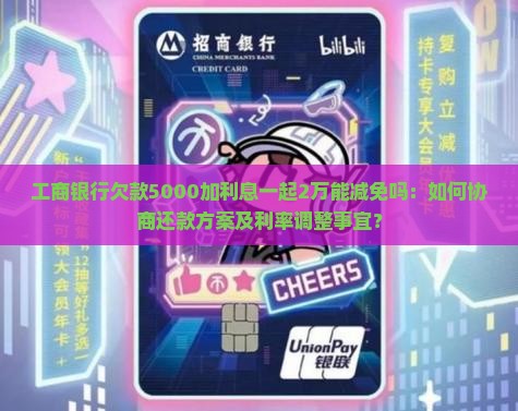 工商银行欠款5000加利息一起2万能减免吗：如何协商还款方案及利率调整事宜？
