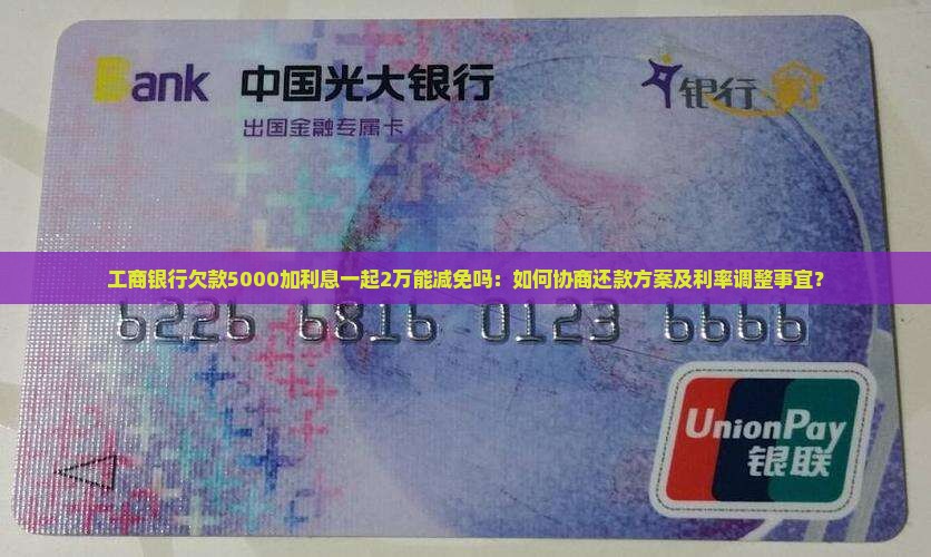 工商银行欠款5000加利息一起2万能减免吗：如何协商还款方案及利率调整事宜？