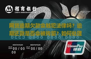 网贷逾期欠款会触犯法律吗？逾期还款是否会被拘留？如何处理网贷逾期问题？