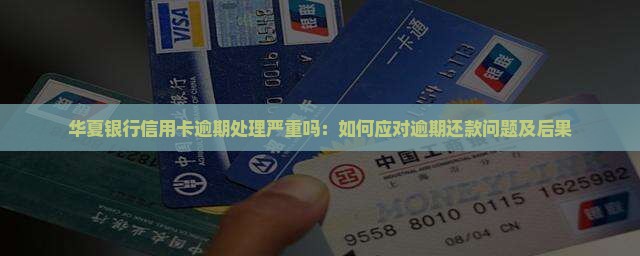 华夏银行信用卡逾期处理严重吗：如何应对逾期还款问题及后果