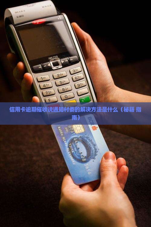 信用卡逾期催收说通知村委的解决方法是什么