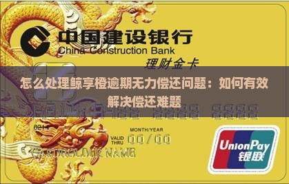 怎么处理鲸享橙逾期无力偿还问题：如何有效解决偿还难题