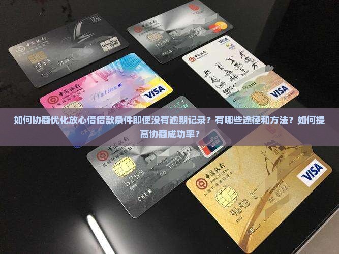 如何协商优化放心借借款条件即使没有逾期记录？有哪些途径和方法？如何提高协商成功率？