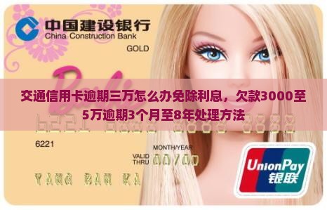 交通信用卡逾期三万怎么办免除利息，欠款3000至5万逾期3个月至8年处理方法