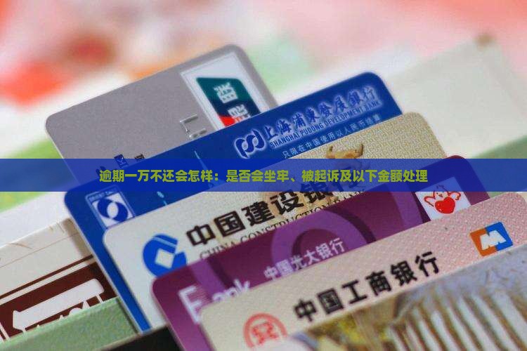 逾期一万不还会怎样：是否会坐牢、被起诉及以下金额处理