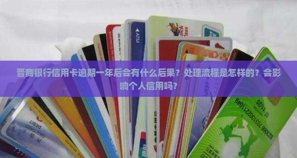 晋商银行信用卡逾期一年后会有什么后果？处理流程是怎样的？会影响个人信用吗？
