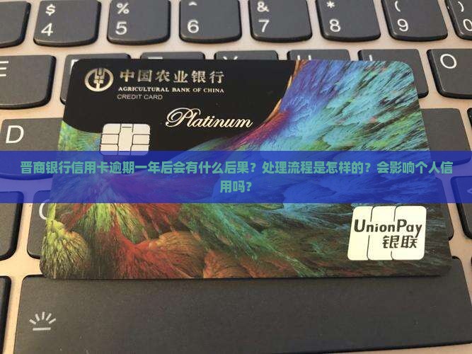 晋商银行信用卡逾期一年后会有什么后果？处理流程是怎样的？会影响个人信用吗？