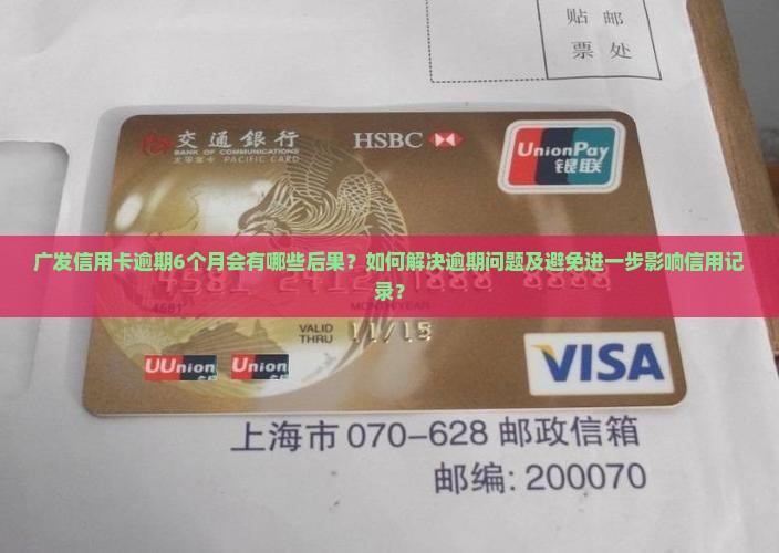 广发信用卡逾期6个月会有哪些后果？如何解决逾期问题及避免进一步影响信用记录？