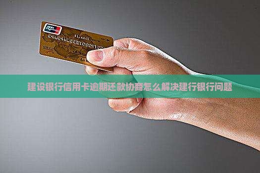 建设银行信用卡逾期还款协商怎么解决建行银行问题