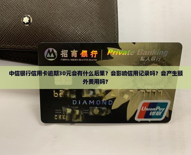 中信银行信用卡逾期30元会有什么后果？会影响信用记录吗？会产生额外费用吗？