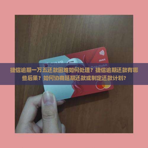 捷信逾期一万五还款困难如何处理？捷信逾期还款有哪些后果？如何协商延期还款或制定还款计划？
