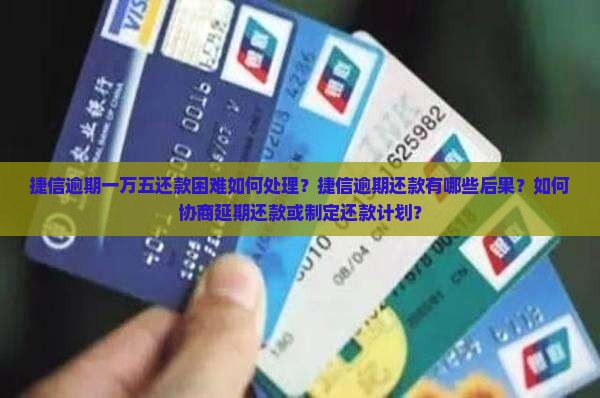 捷信逾期一万五还款困难如何处理？捷信逾期还款有哪些后果？如何协商延期还款或制定还款计划？