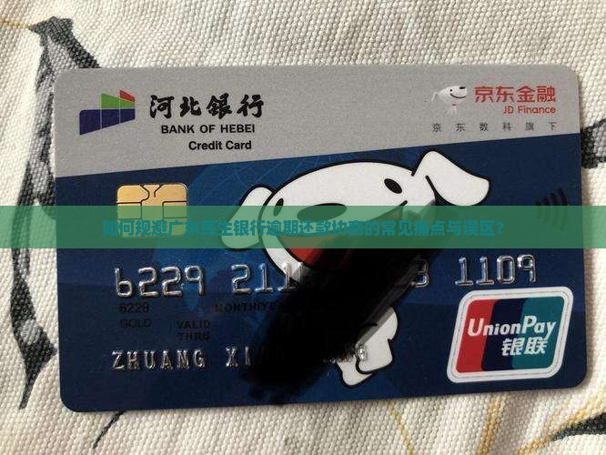 如何规避广东民生银行逾期还款协商的常见痛点与误区？