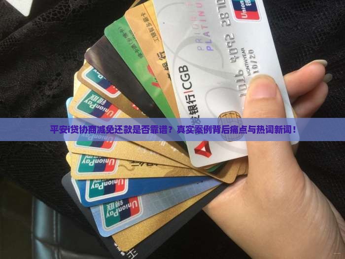 平安i贷协商减免还款是否靠谱？真实案例背后痛点与热词新词！