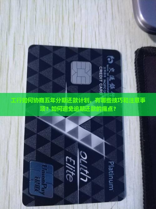 工行如何协商五年分期还款计划，有哪些技巧和注意事项？如何避免逾期还款的痛点？