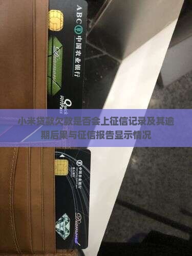 小米贷款欠款是否会上征信记录及其逾期后果与征信报告显示情况