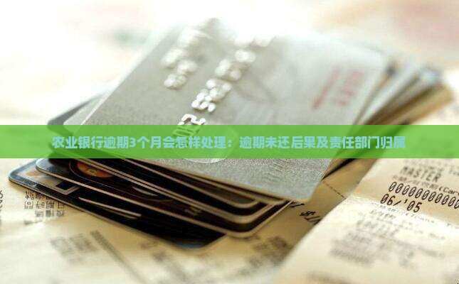 农业银行逾期3个月会怎样处理：逾期未还后果及责任部门归属