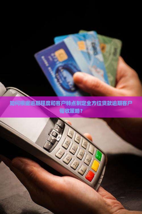 如何根据逾期程度和客户特点制定全方位贷款逾期客户催收策略？