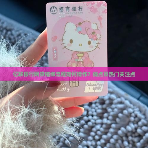 亿联银行网贷催缴流程如何操作？痛点及热门关注点