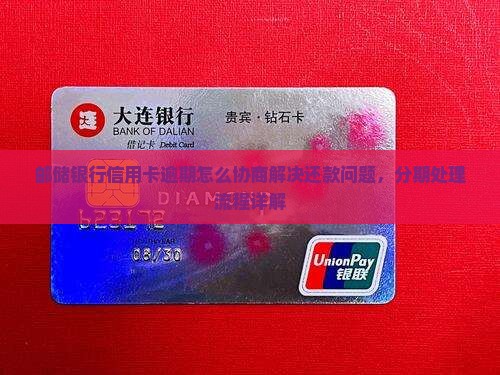 邮储银行信用卡逾期怎么协商解决还款问题，分期处理流程详解