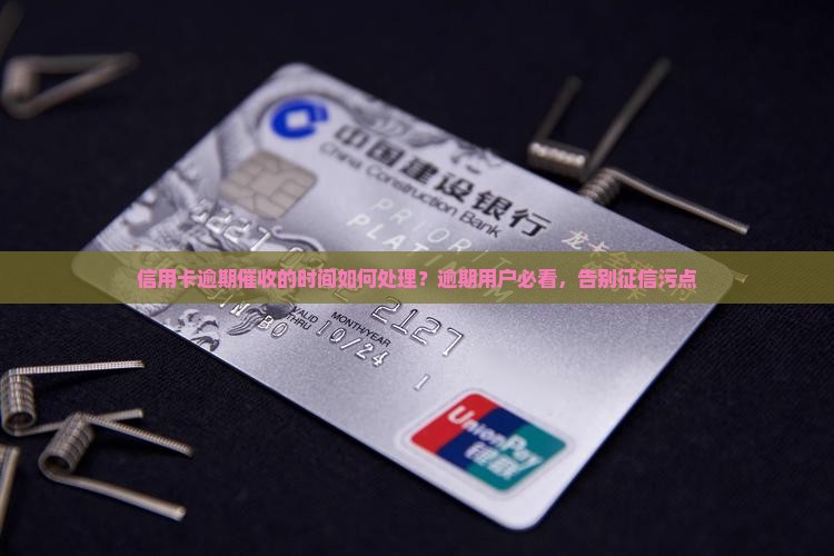 信用卡逾期催收的时间如何处理？逾期用户必看，告别征信污点