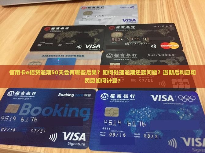 信用卡e招贷逾期50天会有哪些后果？如何处理逾期还款问题？逾期后利息和罚息如何计算？