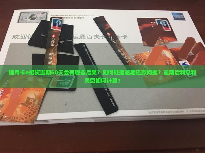 信用卡e招贷逾期50天会有哪些后果？如何处理逾期还款问题？逾期后利息和罚息如何计算？