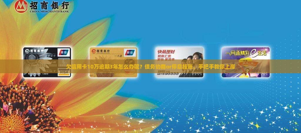 欠信用卡10万逾期3年怎么办呢？债务协商or停息挂账，手把手教你上岸