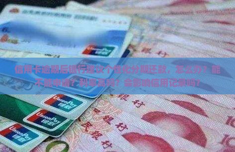 信用卡逾期后银行建议个性化分期还款，怎么办？能不能申请？利率高吗？会影响信用记录吗？
