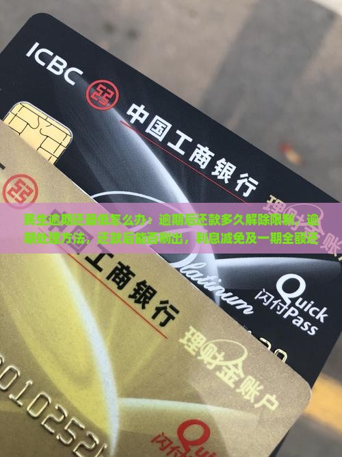 民生逾期还最低怎么办：逾期后还款多久解除限制，逾期处理方法，还款后能否刷出，利息减免及一期全额还款问题
