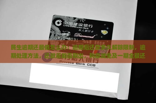 民生逾期还最低怎么办：逾期后还款多久解除限制，逾期处理方法，还款后能否刷出，利息减免及一期全额还款问题