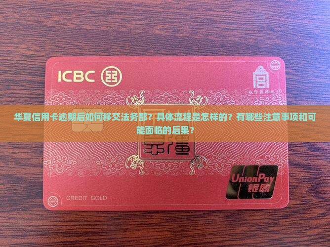 华夏信用卡逾期后如何移交法务部？具体流程是怎样的？有哪些注意事项和可能面临的后果？