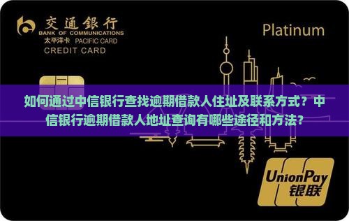 如何通过中信银行查找逾期借款人住址及联系方式?中信银行逾期借款人地址查询有哪些途径和方法? 如何通过中信银行查找逾期借款人住址及联系方式?中信银行逾期借款人地址查询有哪些途径和方法?