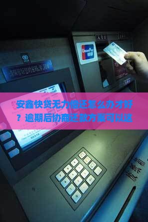 安鑫快贷无力偿还怎么办才好？逾期后协商还款方案可以这样处理