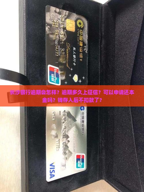 长沙银行逾期会怎样？逾期多久上征信？可以申请还本金吗？钱存入后不扣款了？