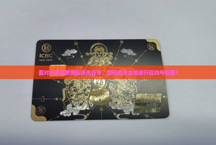 面对兴业消费贷起诉执行令，如何合法合规进行应对与处理？