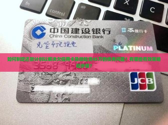 如何制定还款计划以解决欠信用卡及微粒贷45万的债务问题？有哪些有效策略和步骤？