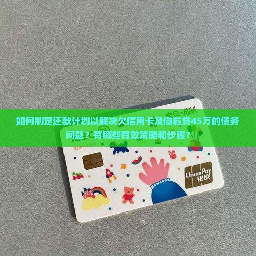 如何制定还款计划以解决欠信用卡及微粒贷45万的债务问题？有哪些有效策略和步骤？