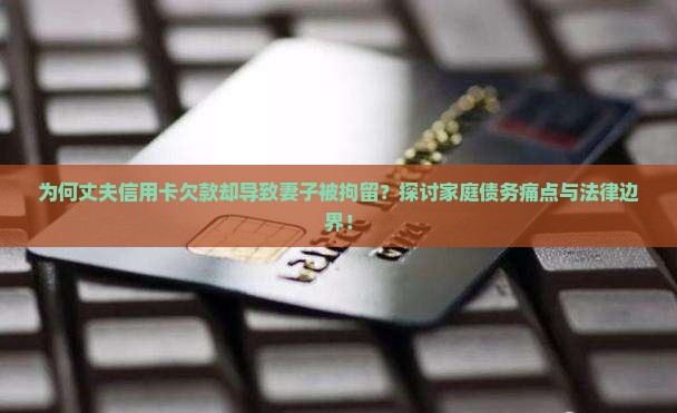 为何丈夫信用卡欠款却导致妻子被拘留？探讨家庭债务痛点与法律边界！