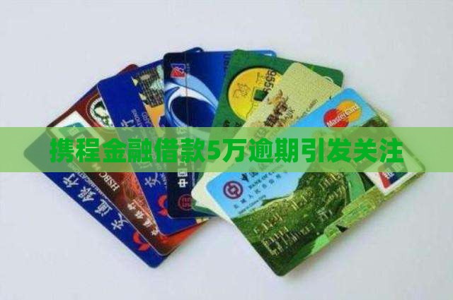 携程金融借款5万逾期引发关注