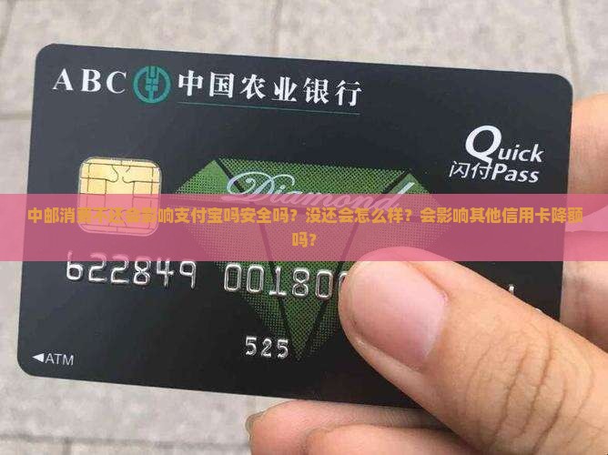 中邮消费不还会影响支付宝吗安全吗？没还会怎么样？会影响其他信用卡降额吗？