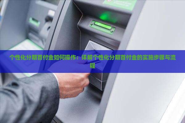 个性化分期首付金如何操作：详解个性化分期首付金的实施步骤与流程