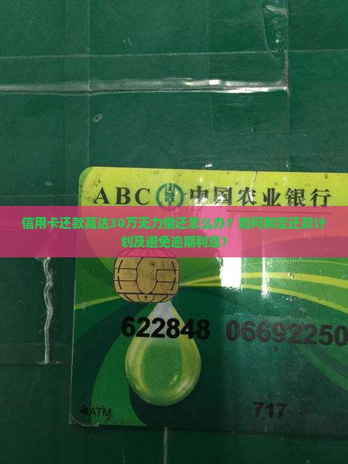 信用卡还款高达30万无力偿还怎么办？如何制定还款计划及避免逾期利息？