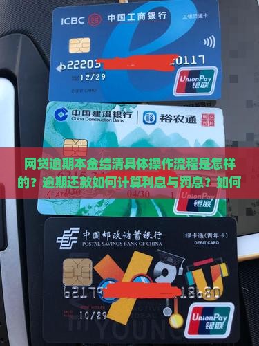 网贷逾期本金结清具体操作流程是怎样的？逾期还款如何计算利息与罚息？如何协商制定逾期本金还款计划？