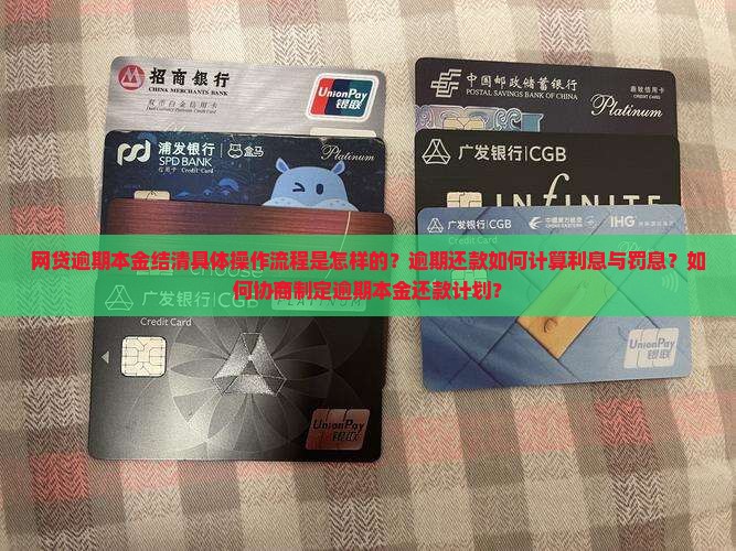 网贷逾期本金结清具体操作流程是怎样的？逾期还款如何计算利息与罚息？如何协商制定逾期本金还款计划？