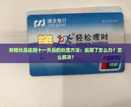 新橙优品逾期十一天后的处理方法：逾期了怎么办？怎么解决？