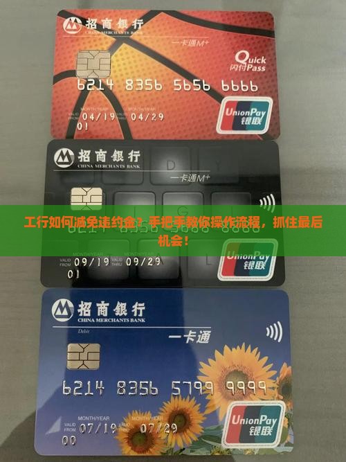 工行如何减免违约金?手把手教你操作流程,抓住最后机会! 工行如何减免违约金?手把手教你操作流程,抓住最后机会!