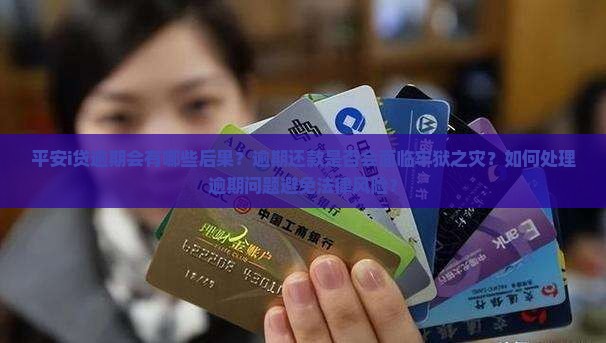 平安i贷逾期会有哪些后果？逾期还款是否会面临牢狱之灾？如何处理逾期问题避免法律风险？